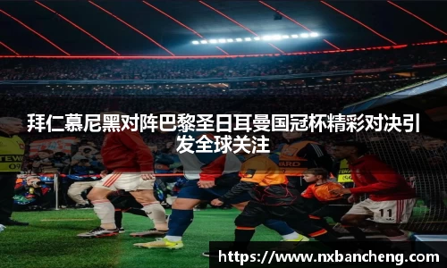 拜仁慕尼黑对阵巴黎圣日耳曼国冠杯精彩对决引发全球关注