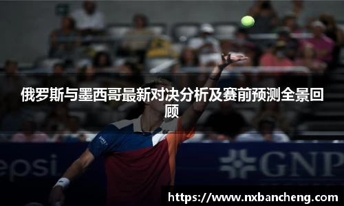 俄罗斯与墨西哥最新对决分析及赛前预测全景回顾